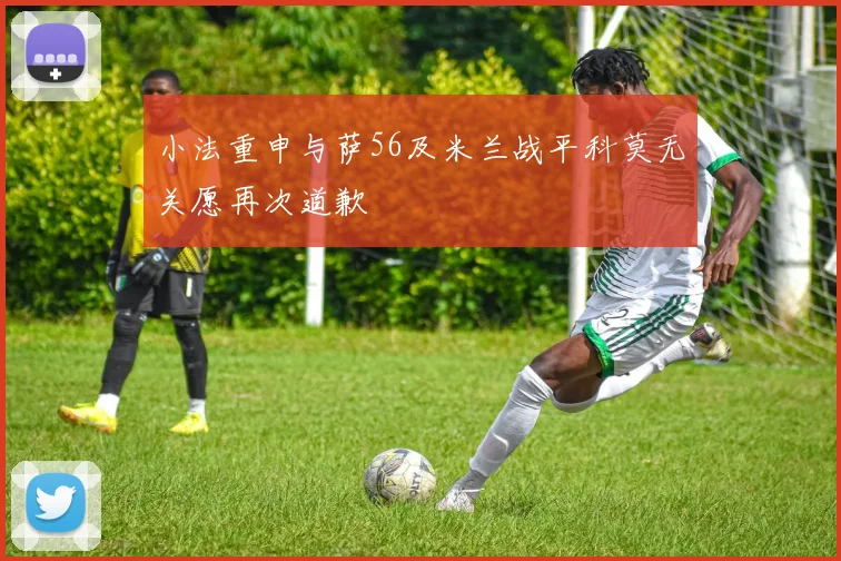 小法重申与萨56及米兰战平科莫无关愿再次道歉