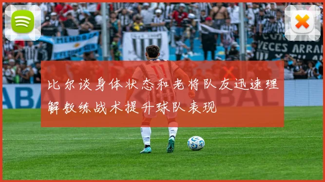 比尔谈身体状态和老将队友迅速理解教练战术提升球队表现