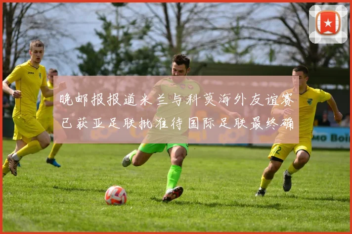 晚邮报报道米兰与科莫海外友谊赛已获亚足联批准待国际足联最终确认