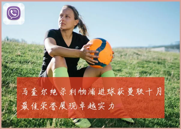 马奎尔绝杀利物浦进球获曼联十月最佳荣誉展现卓越实力