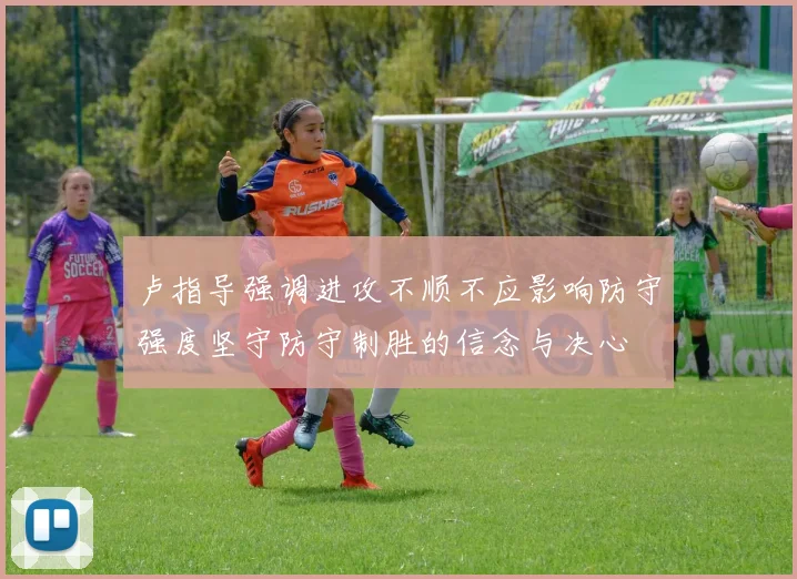 卢指导强调进攻不顺不应影响防守强度坚守防守制胜的信念与决心