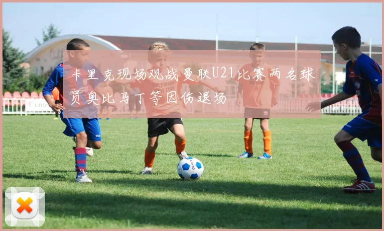 卡里克现场观战曼联U21比赛两名球员奥比马丁等因伤退场