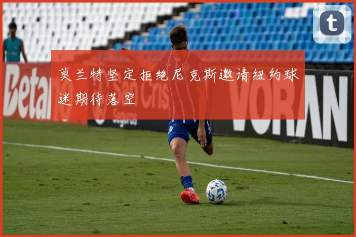 莫兰特坚定拒绝尼克斯邀请纽约球迷期待落空