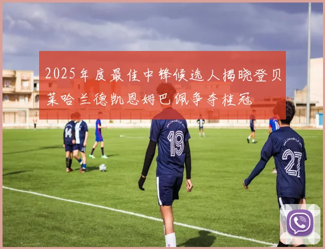 2025年度最佳中锋候选人揭晓登贝莱哈兰德凯恩姆巴佩争夺桂冠
