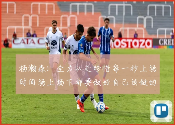 杨瀚森：全力以赴珍惜每一秒上场时间场上场下都要做好自己该做的事情