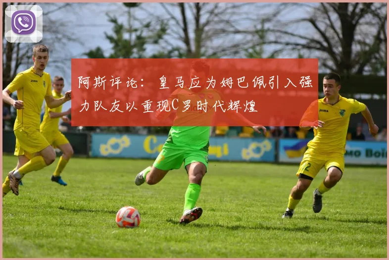 阿斯评论:皇马应为姆巴佩引入强力队友以重现C罗时代辉煌