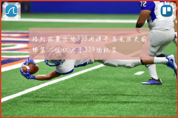 格列兹曼出场335次追平马竞历史前锋第二位仅次于339场纪录