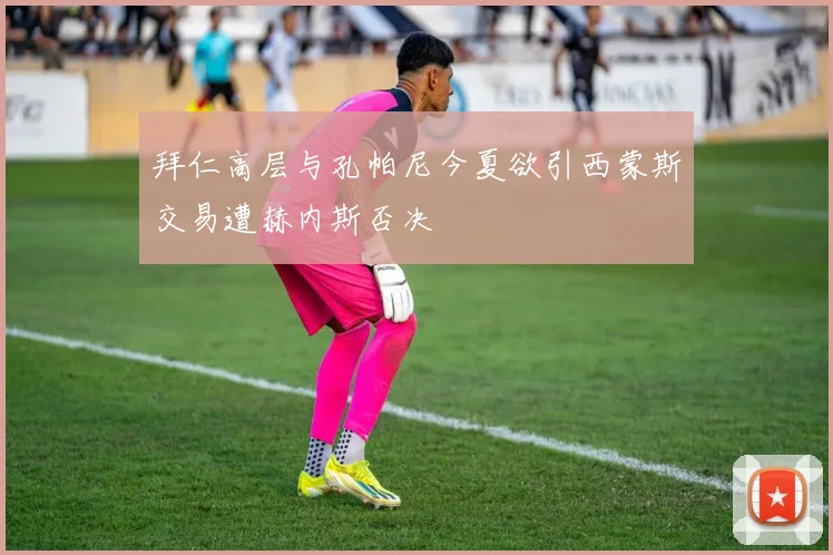 拜仁高层与孔帕尼今夏欲引西蒙斯交易遭赫内斯否决
