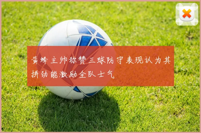 黄蜂主帅称赞三球防守表现认为其拼劲能激励全队士气