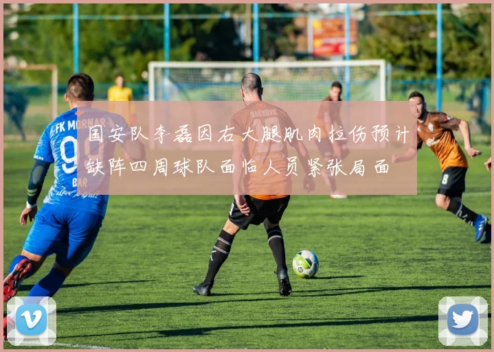 国安队李磊因右大腿肌肉拉伤预计缺阵四周球队面临人员紧张局面