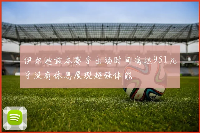伊尔迪兹本赛季出场时间高达951几乎没有休息展现超强体能