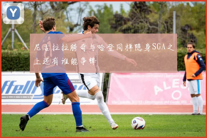 尼古拉拉胯奇与哈登同样隐身SGA之上还有谁能争锋
