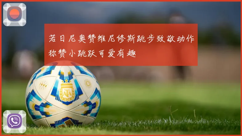 若日尼奥赞维尼修斯跳步致敬动作称赞小跳跃可爱有趣