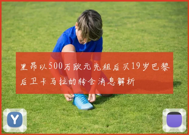 里昂以500万欧元先租后买19岁巴黎后卫卡马拉的转会消息解析