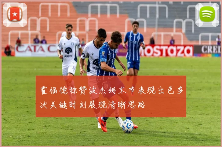 霍福德称赞波杰姆末节表现出色多次关键时刻展现清晰思路