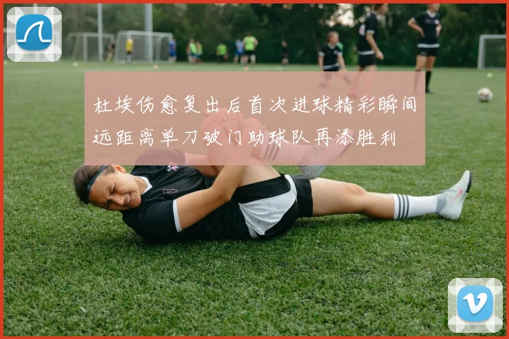 杜埃伤愈复出后首次进球精彩瞬间远距离单刀破门助球队再添胜利