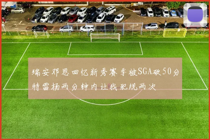 瑞安邓恩回忆新秀赛季被SGA砍50分特雷杨两分钟内让我犯规两次