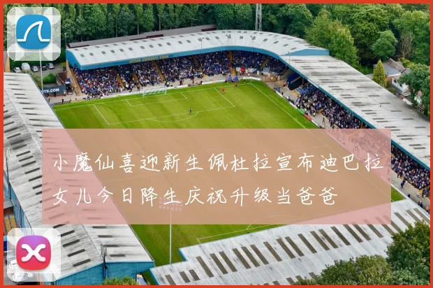 小魔仙喜迎新生佩杜拉宣布迪巴拉女儿今日降生庆祝升级当爸爸
