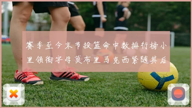 赛季至今末节投篮命中数排行榜小里领衔字母莫布里马克西紧随其后
