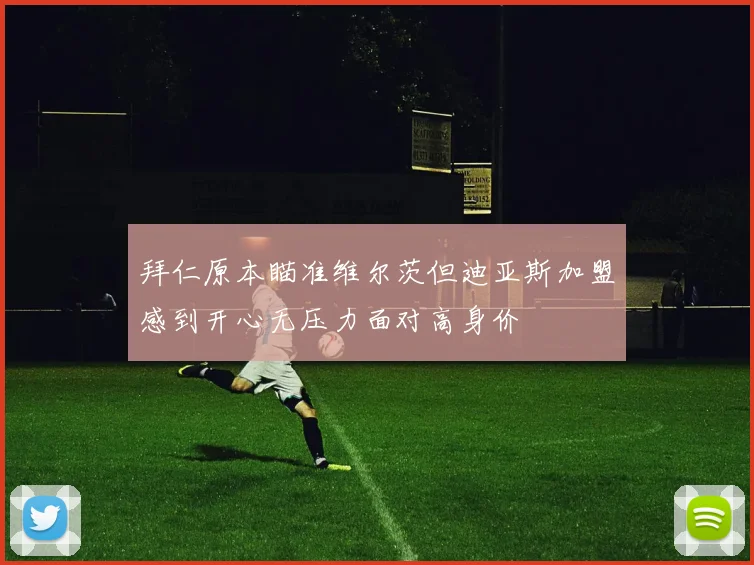 拜仁原本瞄准维尔茨但迪亚斯加盟感到开心无压力面对高身价