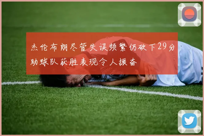 杰伦布朗尽管失误频繁仍砍下29分助球队获胜表现令人振奋